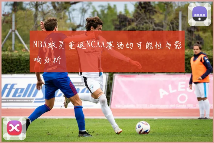 NBA球员重返NCAA赛场的可能性与影响分析