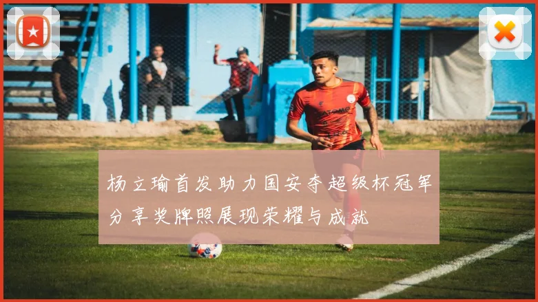 杨立瑜首发助力国安夺超级杯冠军分享奖牌照展现荣耀与成就