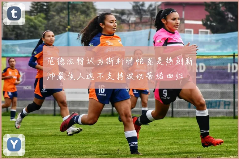 范德法特认为斯科特帕克是热刺新帅最佳人选不支持波切蒂诺回归