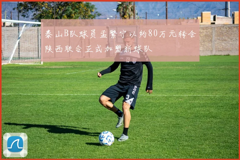 泰山B队球员孟繁宁以约80万元转会陕西联合正式加盟新球队