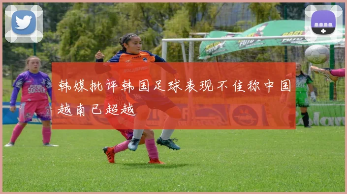 韩媒批评韩国足球表现不佳称中国越南已超越
