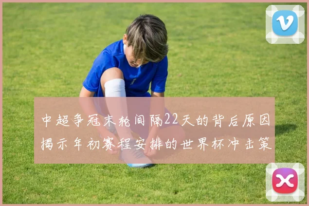 中超争冠末轮间隔22天的背后原因揭示年初赛程安排的世界杯冲击策略