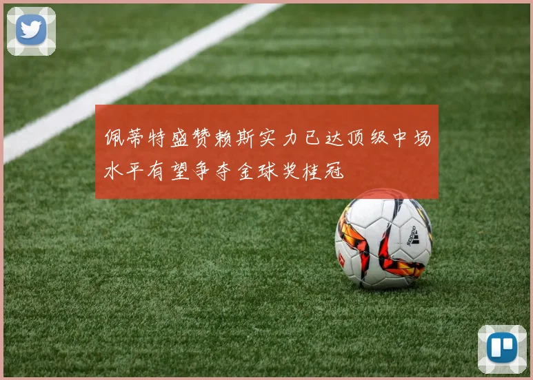 佩蒂特盛赞赖斯实力已达顶级中场水平有望争夺金球奖桂冠
