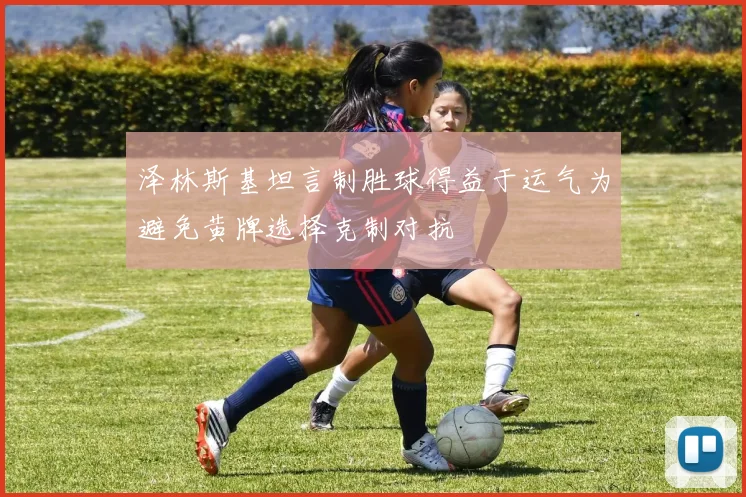 泽林斯基坦言制胜球得益于运气为避免黄牌选择克制对抗