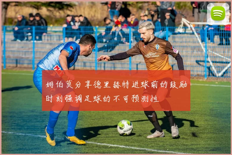 姆伯莫分享德里赫特进球前的鼓励时刻强调足球的不可预测性