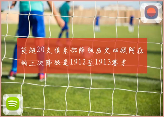 英超20支俱乐部降级历史回顾阿森纳上次降级是1912至1913赛季