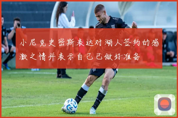 小尼克史密斯表达对湖人签约的感激之情并表示自己已做好准备