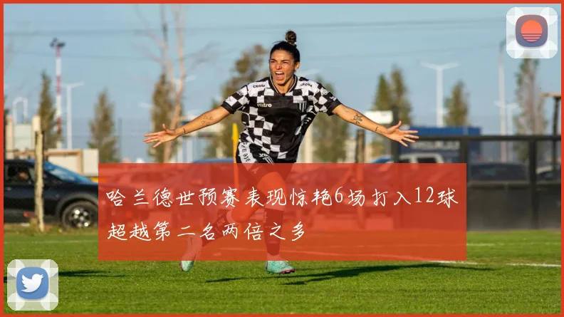 哈兰德世预赛表现惊艳6场打入12球超越第二名两倍之多