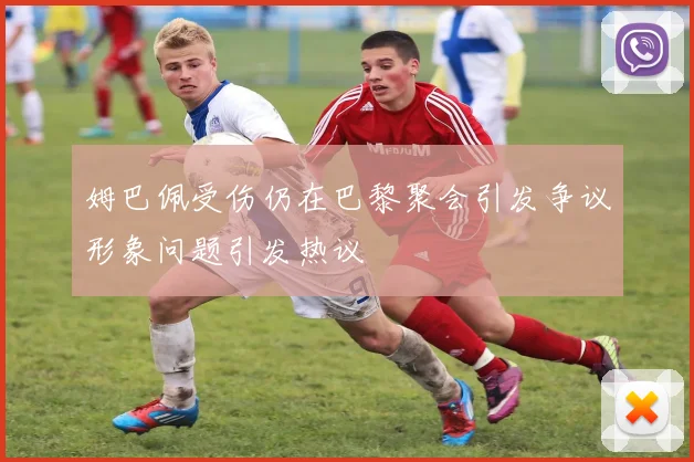 姆巴佩受伤仍在巴黎聚会引发争议形象问题引发热议