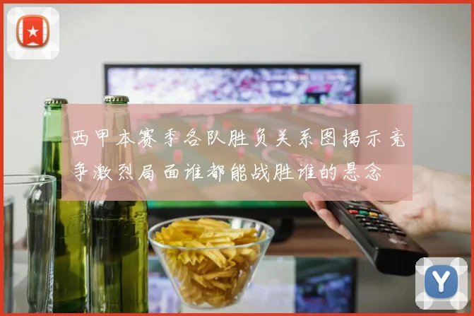 西甲本赛季各队胜负关系图揭示竞争激烈局面谁都能战胜谁的悬念