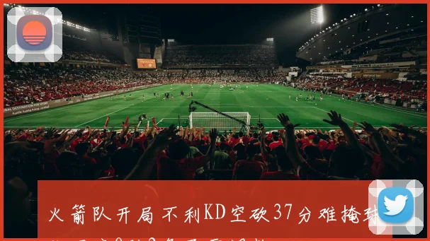 火箭队开局不利KD空砍37分难掩球队困境0胜2负亟需调整
