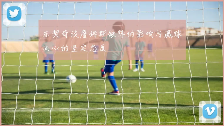 东契奇谈詹姆斯缺阵的影响与赢球决心的坚定态度