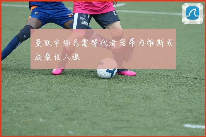 曼联中场急需替代者若昂内维斯或成最佳人选