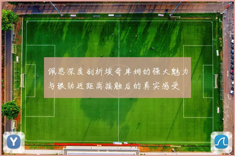 佩恩深度剖析埃奇库姆的强大魅力与狠劲近距离接触后的真实感受