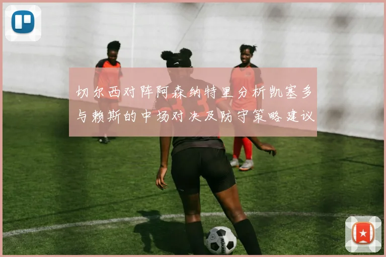 切尔西对阵阿森纳特里分析凯塞多与赖斯的中场对决及防守策略建议