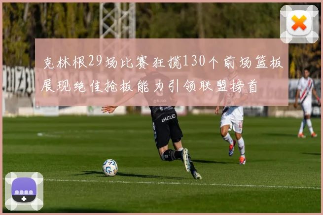 克林根29场比赛狂揽130个前场篮板展现绝佳抢板能力引领联盟榜首