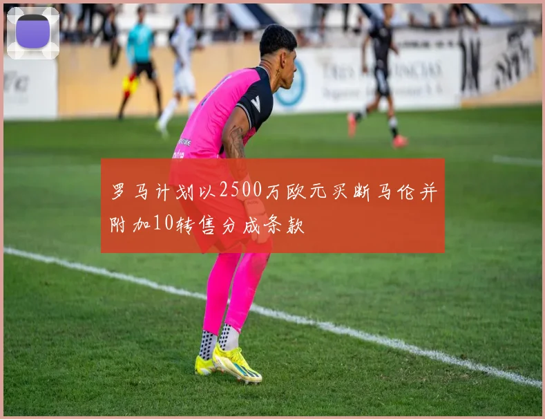 罗马计划以2500万欧元买断马伦并附加10转售分成条款