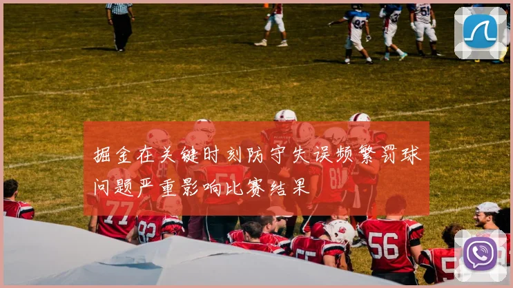 掘金在关键时刻防守失误频繁罚球问题严重影响比赛结果