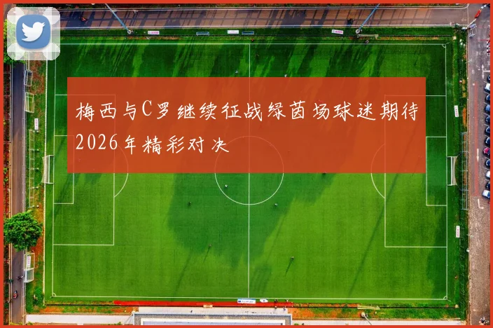 梅西与C罗继续征战绿茵场球迷期待2026年精彩对决