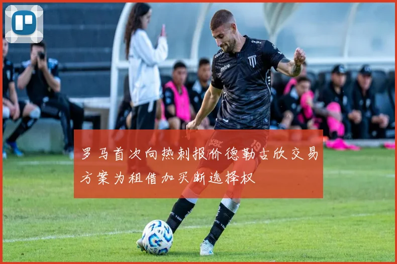 罗马首次向热刺报价德勒古欣交易方案为租借加买断选择权