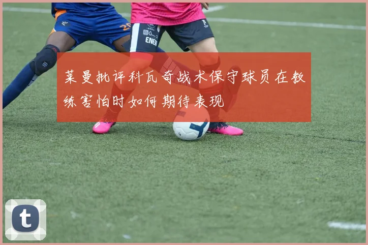 莱曼批评科瓦奇战术保守球员在教练害怕时如何期待表现