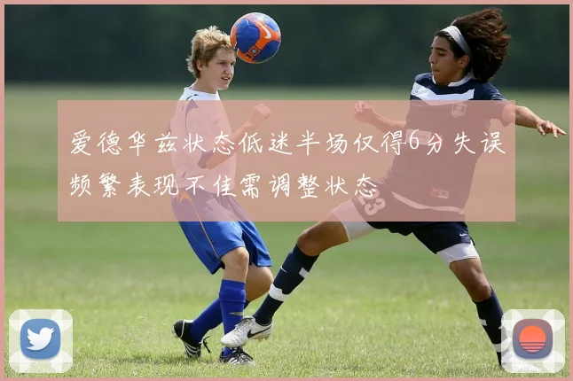 爱德华兹状态低迷半场仅得6分失误频繁表现不佳需调整状态