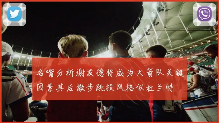 名嘴分析谢泼德将成为火箭队关键因素其后撤步跳投风格似杜兰特