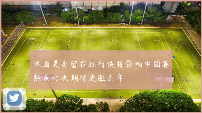 浓眉是否留在独行侠将影响中国赛热度对决期待更胜去年