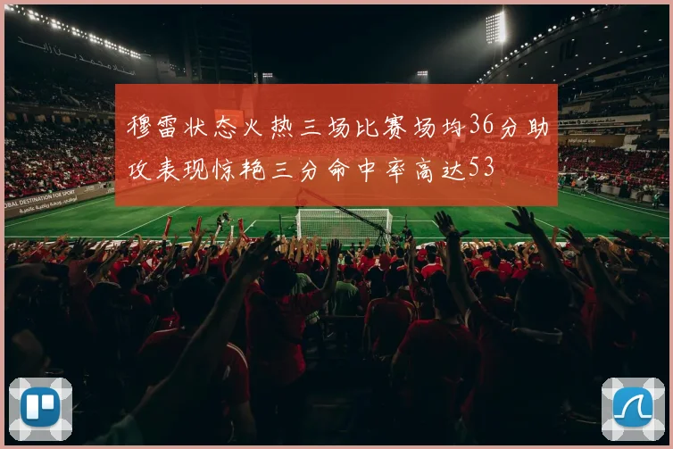 穆雷状态火热三场比赛场均36分助攻表现惊艳三分命中率高达53