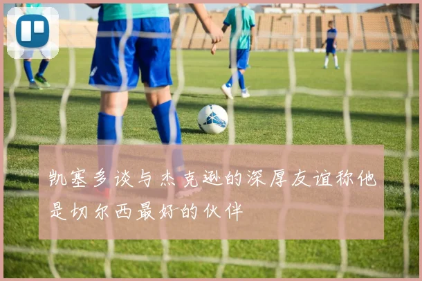 凯塞多谈与杰克逊的深厚友谊称他是切尔西最好的伙伴